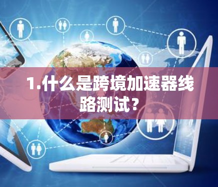1.什么是跨境加速器线路测试? 1.什么是跨境加速器线路测试?