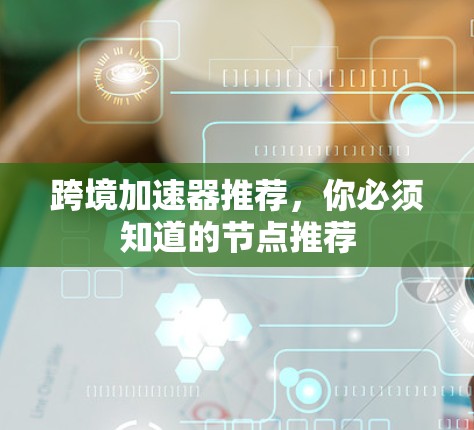 跨境加速器推荐，你必须知道的节点推荐