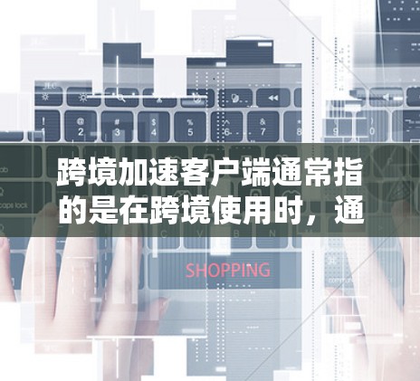 跨境加速客户端通常指的是在跨境使用时,通过某种方式快速访问或下载需要的文件或内容,通常涉及到使用加密技术、服务器端点访问、或者云存储等方法。以下是一些可能相关的内容和建议 跨境加速客户端通常指的是在跨境使用时,通过某种方式快速访问或下载需要的文件或内容,通常涉及到使用加密技术、服务器端点访问、或者云存储等方法。以下是一些可能相关的内容和建议