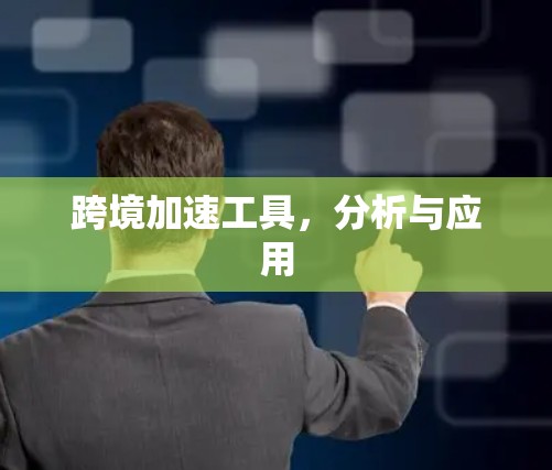 跨境加速工具,分析与应用 跨境加速工具,分析与应用