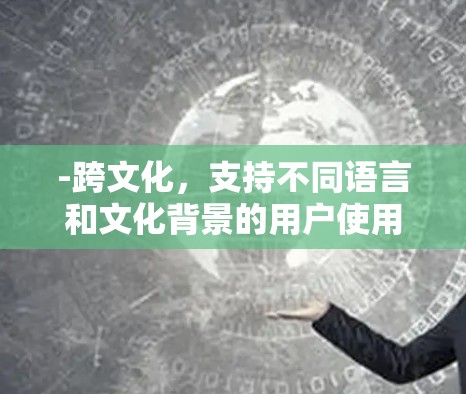 -跨文化，支持不同语言和文化背景的用户使用相同的互联网服务