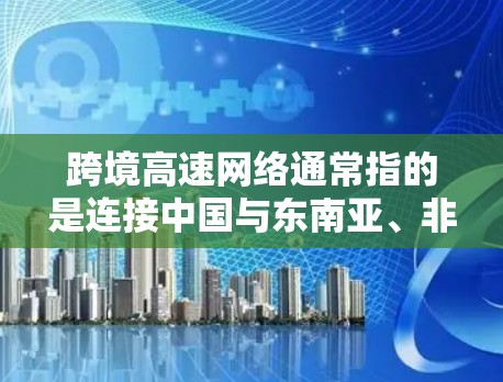 跨境高速网络通常指的是连接中国与东南亚、非洲、欧洲等国家的高速铁路网络，这些项目在促进经济发展、减少物流成本方面发挥了重要作用。以下是一些典型的跨境高速网络项目