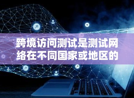 跨境访问测试是测试网络在不同国家或地区的访问情况,旨在确保数据安全和可靠性。以下是详细的步骤和方法 跨境访问测试是测试网络在不同国家或地区的访问情况,旨在确保数据安全和可靠性。以下是详细的步骤和方法