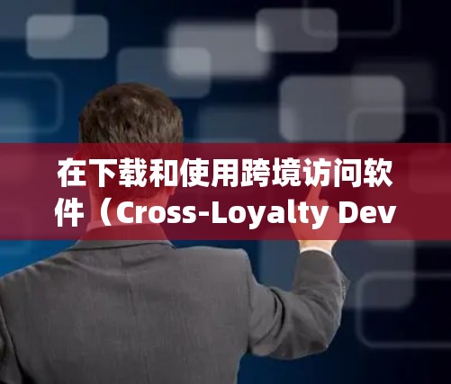 在下载和使用跨境访问软件（Cross-Loyalty DevOps工具）时，可以按照以下步骤进行