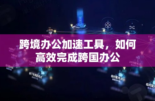 跨境办公加速工具,如何高效完成跨国办公 跨境办公加速工具,如何高效完成跨国办公