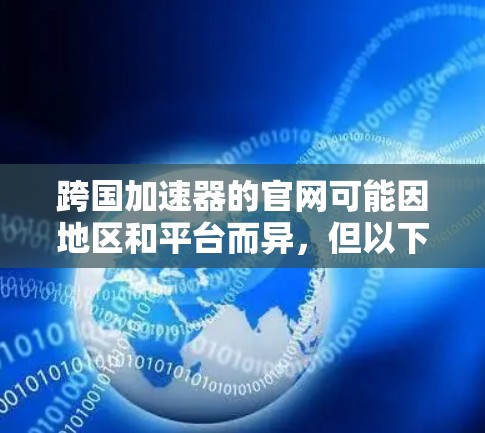 跨国加速器的官网可能因地区和平台而异,但以下是一些常见的跨国加速器的官网链接,供您参考 跨国加速器的官网可能因地区和平台而异,但以下是一些常见的跨国加速器的官网链接,供您参考