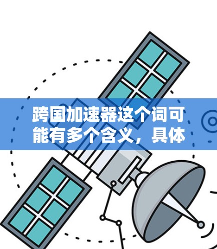 跨国加速器这个词可能有多个含义，具体取决于上下文。以下是一些可能的解释和解决方案