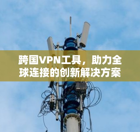 跨国VPN工具，助力全球连接的创新解决方案