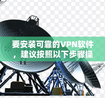 要安装可靠的VPN软件,建议按照以下步骤操作 要安装可靠的VPN软件,建议按照以下步骤操作