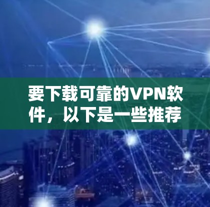 要下载可靠的VPN软件,以下是一些推荐的平台和工具,供你选择 要下载可靠的VPN软件,以下是一些推荐的平台和工具,供你选择
