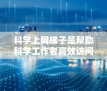 科学上网梯子是帮助科学工作者高效访问和检索科学资源的工具。以下是一步步的指南,帮助你掌握科学上网梯子的使用方法 科学上网梯子是帮助科学工作者高效访问和检索科学资源的工具。以下是一步步的指南,帮助你掌握科学上网梯子的使用方法