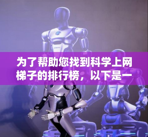 为了帮助您找到科学上网梯子的排行榜,以下是一些系统性的方法和建议 为了帮助您找到科学上网梯子的排行榜,以下是一些系统性的方法和建议