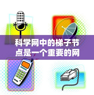 科学网中的梯子节点是一个重要的网络节点，主要作用如下