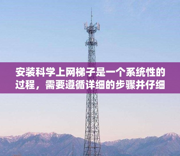 安装科学上网梯子是一个系统性的过程,需要遵循详细的步骤并仔细操作。以下是详细的安装步骤和注意事项,帮助您顺利完成安装 安装科学上网梯子是一个系统性的过程,需要遵循详细的步骤并仔细操作。以下是详细的安装步骤和注意事项,帮助您顺利完成安装
