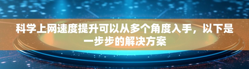 科学上网速度提升可以从多个角度入手,以下是一步步的解决方案 科学上网速度提升可以从多个角度入手,以下是一步步的解决方案