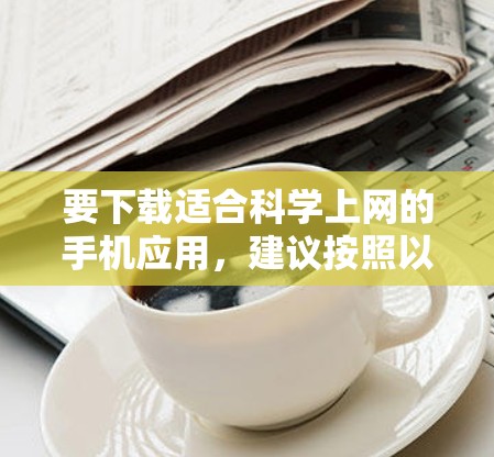 要下载适合科学上网的手机应用,建议按照以下步骤进行 要下载适合科学上网的手机应用,建议按照以下步骤进行