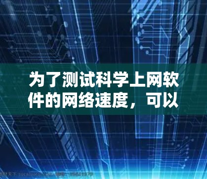 为了测试科学上网软件的网络速度，可以按照以下步骤进行