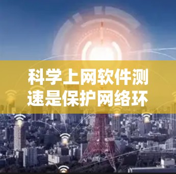 科学上网软件测速是保护网络环境和测试服务器性能的重要方法。以下是对科学上网软件测速的详细指南
