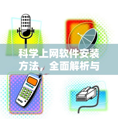 科学上网软件安装方法,全面解析与优化 科学上网软件安装方法,全面解析与优化