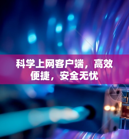 科学上网客户端,高效便捷,安全无忧 科学上网客户端,高效便捷,安全无忧
