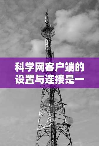 科学网客户端的设置与连接是一个逐步的过程,涉及多个步骤,以下是一个清晰的教程 科学网客户端的设置与连接是一个逐步的过程,涉及多个步骤,以下是一个清晰的教程