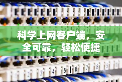 科学上网客户端,安全可靠,轻松便捷 科学上网客户端,安全可靠,轻松便捷