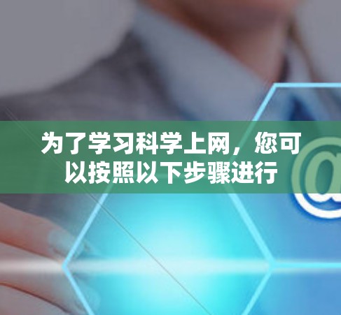 为了学习科学上网，您可以按照以下步骤进行